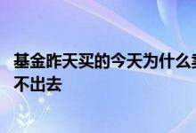 基金昨天买的今天为什么卖不了 为什么昨天买的基金今天卖不出去