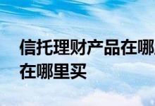 信托理财产品在哪里可以购买 信托理财产品在哪里买