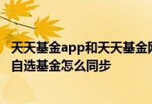 天天基金app和天天基金网一样么 天天基金网网页版和APP自选基金怎么同步
