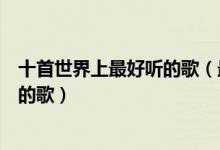 十首世界上最好听的歌（最好听的歌曲前十名可以无限循环的歌）