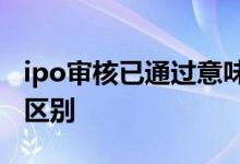 ipo审核已通过意味着什么 IPO和上市有什么区别