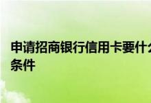 申请招商银行信用卡要什么条件 申请招商银行信用卡要什么条件