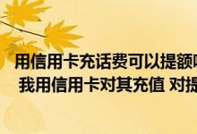 用信用卡充话费可以提额吗 网上有的网站可以用信用卡充值 我用信用卡对其充值 对提额有帮助吗