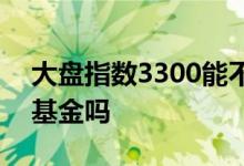 大盘指数3300能不能买基金 大盘3300能买基金吗