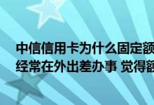 中信信用卡为什么固定额度经常变 我的中信信用卡 由于我经常在外出差办事 觉得额度太低 能提高额度吗