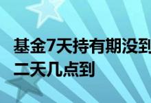 基金7天持有期没到怎么可以赎回 基金赎回第二天几点到