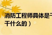 消防工程师具体是干嘛的（消防工程师具体是干什么的）