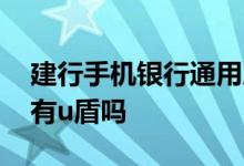 建行手机银行通用盾怎么开通 建行手机银行有u盾吗