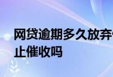 网贷逾期多久放弃催收 网贷逾期可以申请停止催收吗