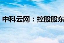 中科云网：控股股东拟协议转让公司5%股份