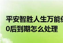 平安智胜人生万能保险到期怎么退 智胜人生10后到期怎么处理