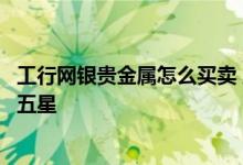 工行网银贵金属怎么买卖 工商银行进行多少贵金属交易能到五星
