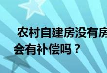  农村自建房没有房产证会有什么后果？拆迁会有补偿吗？ 