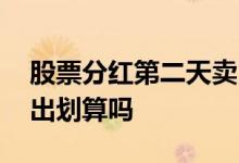 股票分红第二天卖出划算吗 股票分红了就卖出划算吗