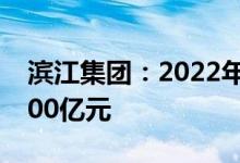 滨江集团：2022年销售目标为1500亿元-1600亿元