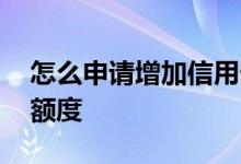 怎么申请增加信用卡额度 怎么申请增加信用额度
