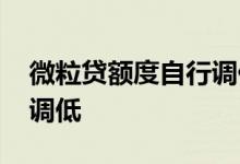 微粒贷额度自行调低 微粒贷额度太高了怎样调低