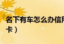 名下有车怎么办信用卡（名下有车怎么办信用卡）