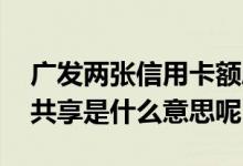 广发两张信用卡额度共享吗 广发信用卡额度共享是什么意思呢