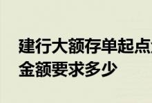 建行大额存单起点金额是多少 建行大额存单金额要求多少