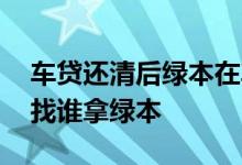 车贷还清后绿本在车管所取出吗 车贷还清后找谁拿绿本