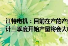 江特电机：目前在产的产线都是满负荷生产两条辉石产线预计三季度开始产量将会大幅提升