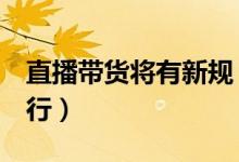 直播带货将有新规（最新规定将于7月发布执行）
