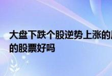 大盘下跌个股逆势上涨的原因是什么 ? 大盘暴跌中逆势上涨的股票好吗