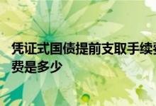 凭证式国债提前支取手续费怎么算 凭证式国债提前支取手续费是多少