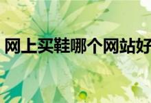 网上买鞋哪个网站好（买鞋子哪个网站便宜）