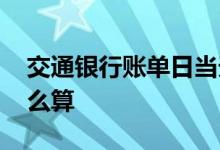 交通银行账单日当天刷卡 账单日当天刷卡怎么算