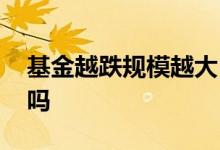 基金越跌规模越大 基金规模越大越好说法对吗