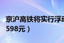 京沪高铁将实行浮动票价（二等座最高调整为598元）