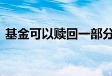 基金可以赎回一部分吗 基金赎回一部分行吗