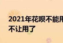 2021年花呗不能用了 2021为什么花呗突然不让用了