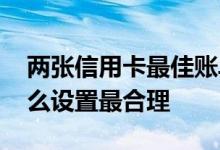 两张信用卡最佳账单日 两张信用卡账单日怎么设置最合理