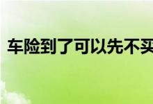 车险到了可以先不买吗 车险到了不买可以吗