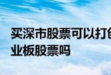 买深市股票可以打创业板吗 开通深a股能买创业板股票吗