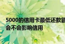 5000的信用卡最低还款额度是多少 信用卡可以最低还款吗 会不会影响信用