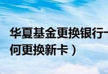 华夏基金更换银行卡（华夏银行信用卡到期如何更换新卡）