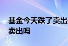 基金今天跌了卖出是亏损吗 基金亏损会自己卖出吗
