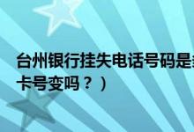 台州银行挂失电话号码是多少（台州银行信用卡挂失补办后卡号变吗？）