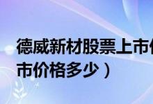 德威新材股票上市价格（德威新材300325上市价格多少）