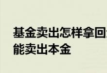 基金卖出怎样拿回全部本金 基金卖出怎么只能卖出本金
