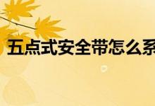  五点式安全带怎么系 五点式安全带正确系法 