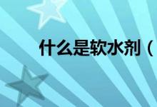 什么是软水剂（什么是软水和硬水）