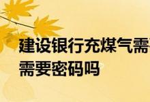 建设银行充煤气需要密码吗 建行煤气卡缴费需要密码吗