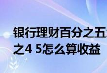 银行理财百分之五怎么算利息 银行理财百分之4 5怎么算收益