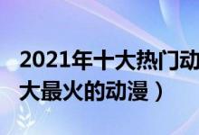 2021年十大热门动漫（2021热门动漫推荐十大最火的动漫）