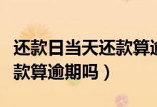 还款日当天还款算逾期吗花呗（还款日当天还款算逾期吗）